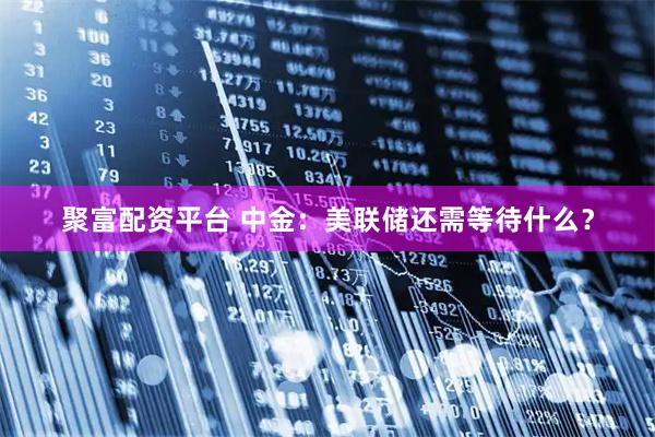 聚富配资平台 中金：美联储还需等待什么？