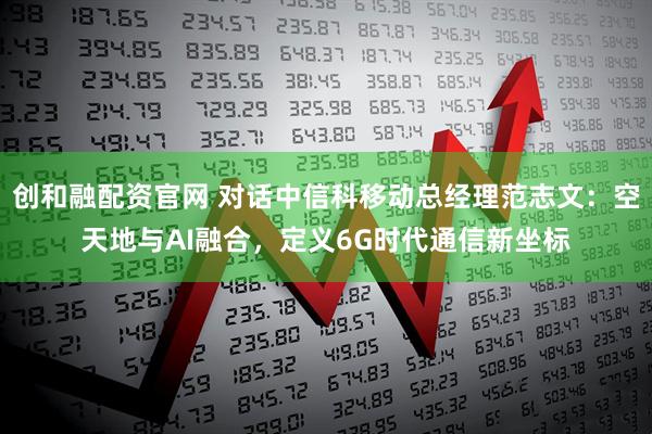 创和融配资官网 对话中信科移动总经理范志文：空天地与AI融合，定义6G时代通信新坐标