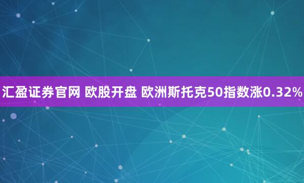 汇盈证券官网 欧股开盘 欧洲斯托克50指数涨0.32%