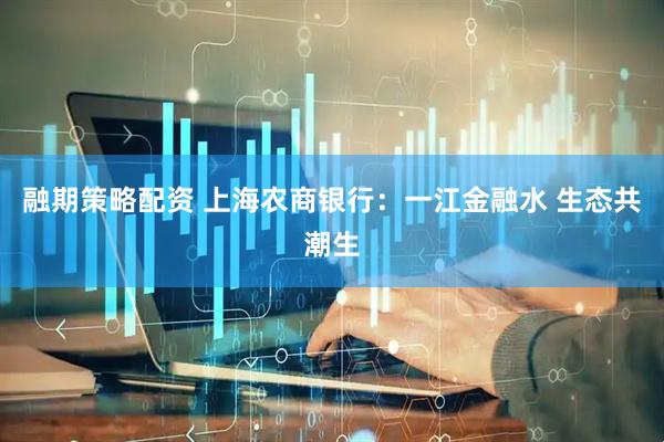 融期策略配资 上海农商银行：一江金融水 生态共潮生