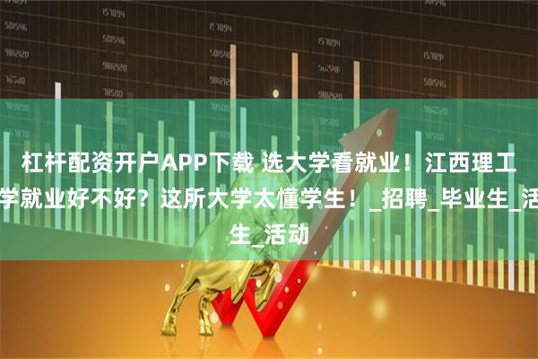 杠杆配资开户APP下载 选大学看就业！江西理工大学就业好不好？这所大学太懂学生！_招聘_毕业生_活动