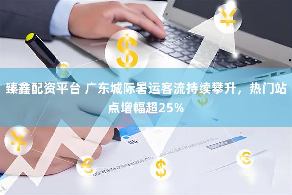臻鑫配资平台 广东城际暑运客流持续攀升，热门站点增幅超25%