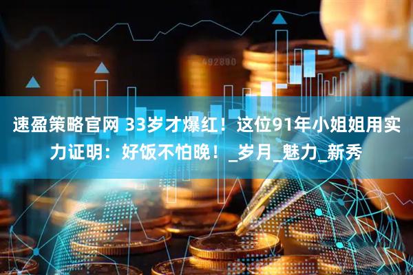 速盈策略官网 33岁才爆红！这位91年小姐姐用实力证明：好饭不怕晚！_岁月_魅力_新秀