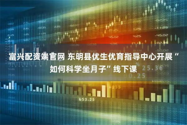 富兴配资端官网 东明县优生优育指导中心开展“如何科学坐月子”线下课