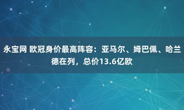 永宝网 欧冠身价最高阵容：亚马尔、姆巴佩、哈兰德在列，总价13.6亿欧