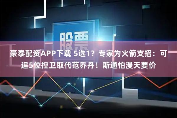 豪泰配资APP下载 5选1？专家为火箭支招：可追5位控卫取代范乔丹！斯通怕漫天要价