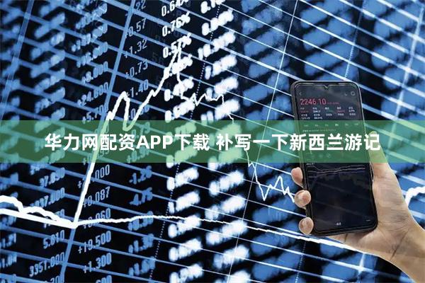 华力网配资APP下载 补写一下新西兰游记