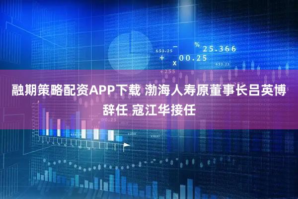 融期策略配资APP下载 渤海人寿原董事长吕英博辞任 寇江华接任