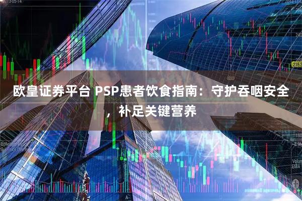 欧皇证券平台 PSP患者饮食指南：守护吞咽安全，补足关键营养