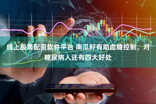 线上股票配资软件平台 南瓜籽有助血糖控制，对糖尿病人还有四大好处