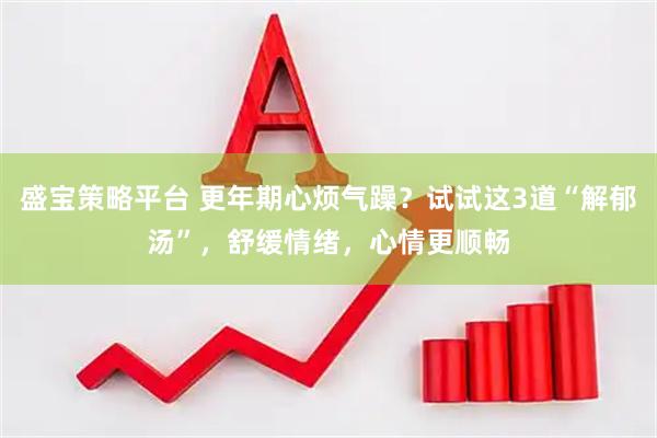 盛宝策略平台 更年期心烦气躁？试试这3道“解郁汤”，舒缓情绪，心情更顺畅