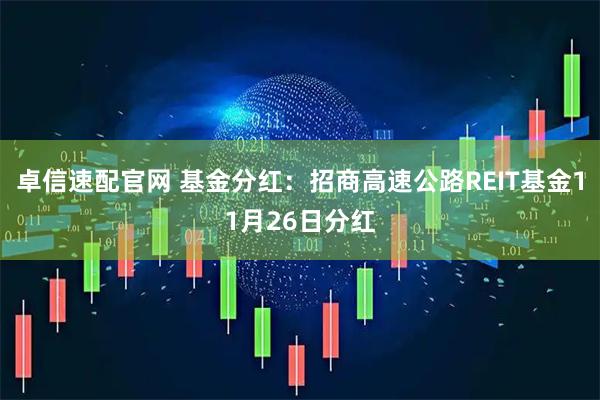 卓信速配官网 基金分红：招商高速公路REIT基金11月26日分红