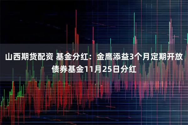 山西期货配资 基金分红：金鹰添益3个月定期开放债券基金11月25日分红