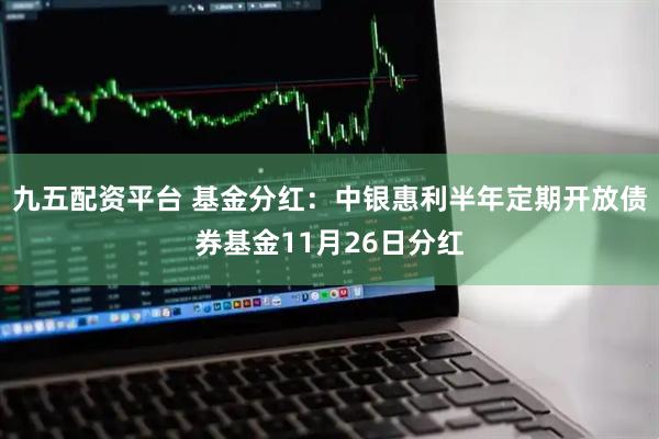 九五配资平台 基金分红：中银惠利半年定期开放债券基金11月26日分红