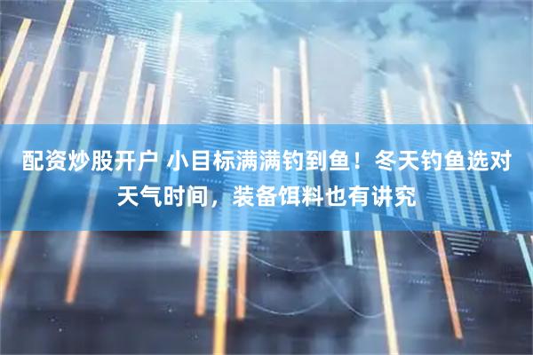 配资炒股开户 小目标满满钓到鱼！冬天钓鱼选对天气时间，装备饵料也有讲究