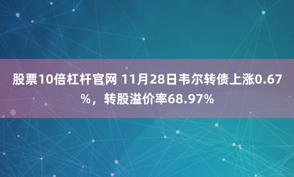股票10倍杠杆官网 11月28日韦尔转债上涨0.67%，转股溢价率68.97%