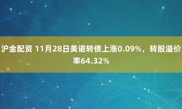 沪金配资 11月28日美诺转债上涨0.09%，转股溢价率64.32%
