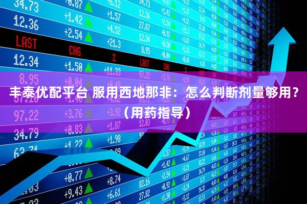 丰泰优配平台 服用西地那非：怎么判断剂量够用？（用药指导）