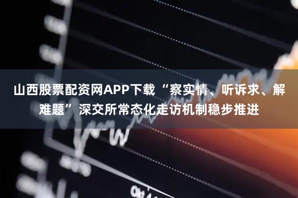山西股票配资网APP下载 “察实情、听诉求、解难题” 深交所常态化走访机制稳步推进