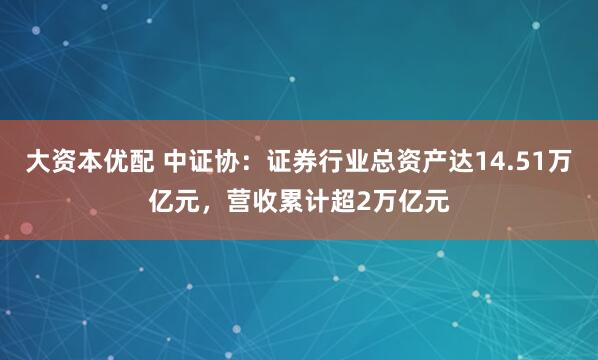 大资本优配 中证协：证券行业总资产达14.51万亿元，营收累计超2万亿元