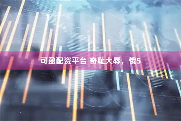 可盈配资平台 奇耻大辱，俄S