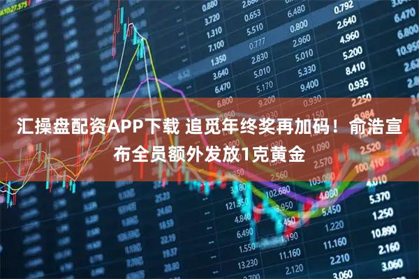 汇操盘配资APP下载 追觅年终奖再加码！俞浩宣布全员额外发放1克黄金