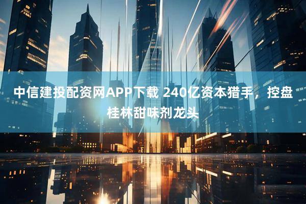 中信建投配资网APP下载 240亿资本猎手，控盘桂林甜味剂龙头