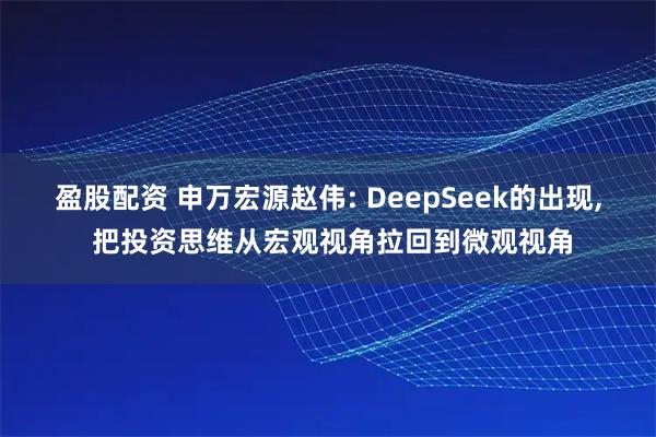 盈股配资 申万宏源赵伟: DeepSeek的出现, 把投资思维从宏观视角拉回到微观视角