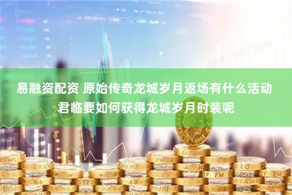 易融资配资 原始传奇龙城岁月返场有什么活动 君临要如何获得龙城岁月时装呢