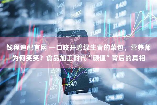 钱程速配官网 一口咬开碧绿生青的菜包，营养师为何笑笑？食品加工时代“颜值”背后的真相