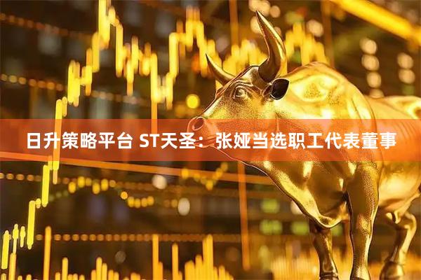 日升策略平台 ST天圣：张娅当选职工代表董事