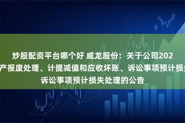 炒股配资平台哪个好 威龙股份：关于公司2025年度部分资产报废处理、计提减值和应收坏账、诉讼事项预计损失处理的公告