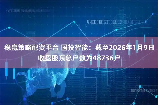 稳赢策略配资平台 国投智能：截至2026年1月9日收盘股东总户数为48736户