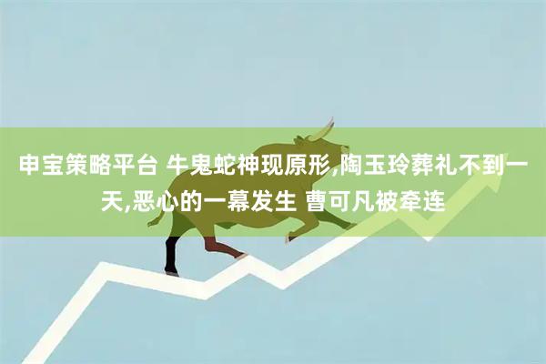 申宝策略平台 牛鬼蛇神现原形,陶玉玲葬礼不到一天,恶心的一幕发生 曹可凡被牵连