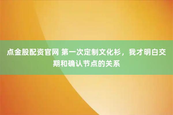 点金股配资官网 第一次定制文化衫，我才明白交期和确认节点的关系