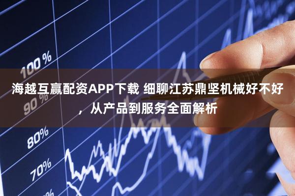 海越互赢配资APP下载 细聊江苏鼎坚机械好不好，从产品到服务全面解析