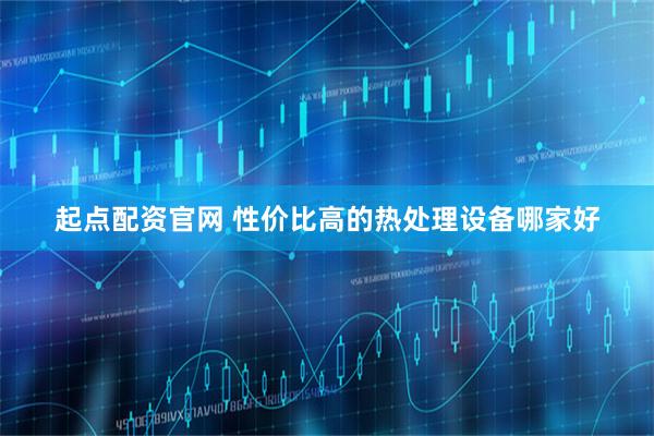 起点配资官网 性价比高的热处理设备哪家好