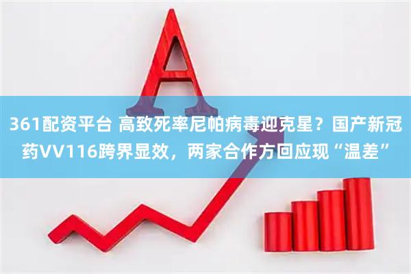 361配资平台 高致死率尼帕病毒迎克星？国产新冠药VV116跨界显效，两家合作方回应现“温差”