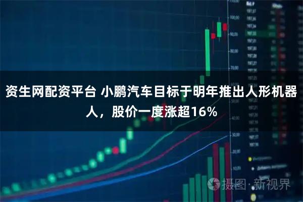 资生网配资平台 小鹏汽车目标于明年推出人形机器人，股价一度涨超16%
