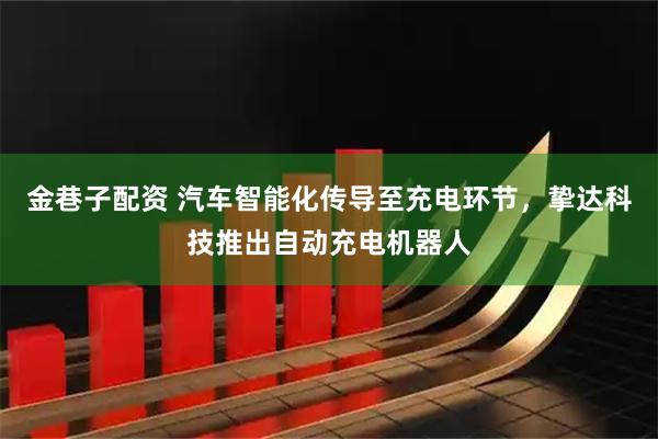 金巷子配资 汽车智能化传导至充电环节，挚达科技推出自动充电机器人