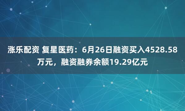 涨乐配资 复星医药：6月26日融资买入4528.58万元，融资融券余额19.29亿元
