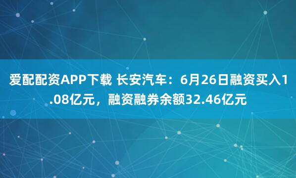 爱配配资APP下载 长安汽车：6月26日融资买入1.08亿元，融资融券余额32.46亿元