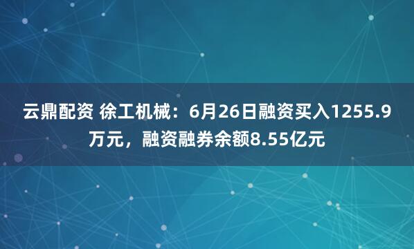 云鼎配资 徐工机械：6月26日融资买入1255.9万元，融资融券余额8.55亿元