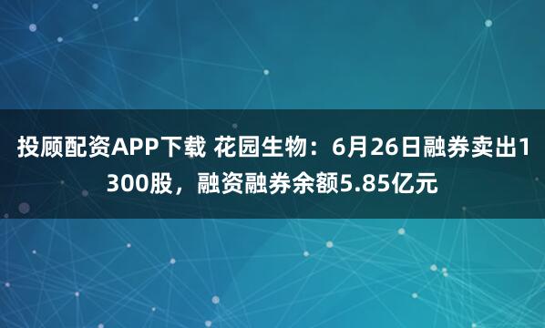 投顾配资APP下载 花园生物：6月26日融券卖出1300股，融资融券余额5.85亿元