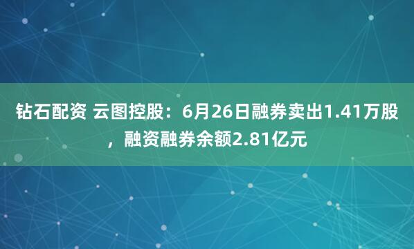 钻石配资 云图控股：6月26日融券卖出1.41万股，融资融券余额2.81亿元