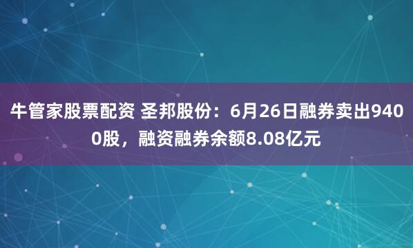 牛管家股票配资 圣邦股份：6月26日融券卖出9400股，融资融券余额8.08亿元