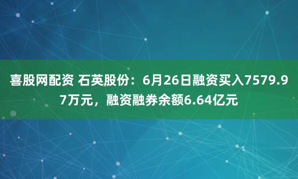 喜股网配资 石英股份：6月26日融资买入7579.97万元，融资融券余额6.64亿元