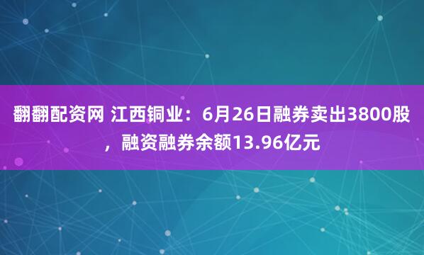 翻翻配资网 江西铜业：6月26日融券卖出3800股，融资融券余额13.96亿元