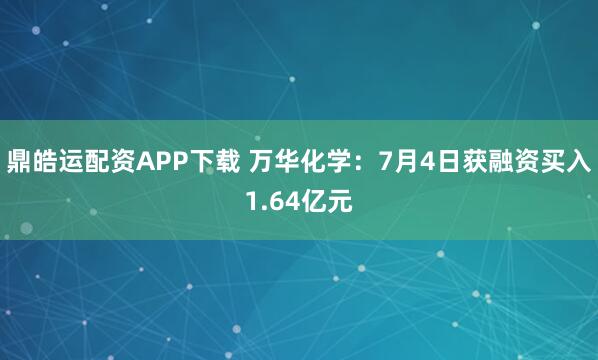 鼎皓运配资APP下载 万华化学：7月4日获融资买入1.64亿元