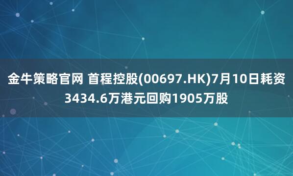 金牛策略官网 首程控股(00697.HK)7月10日耗资3434.6万港元回购1905万股